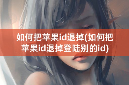 如何把苹果id退掉(如何把苹果id退掉登陆别的id)