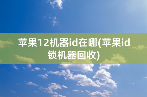 苹果12机器id在哪(苹果id锁机器回收)