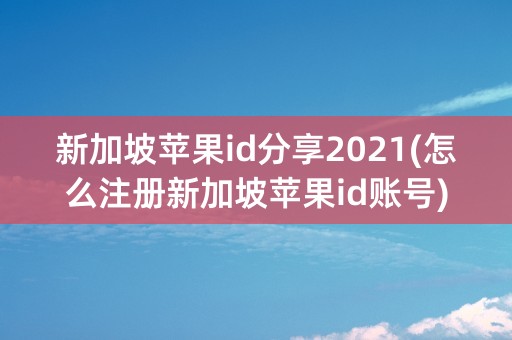 新加坡苹果id分享2021(怎么注册新加坡苹果id账号)