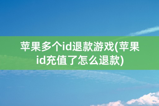 苹果多个id退款游戏(苹果id充值了怎么退款)