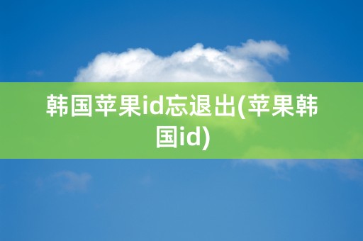 韩国苹果id忘退出(苹果韩国id)