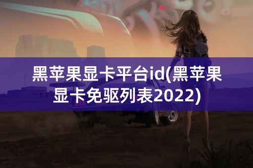 黑苹果显卡平台id(黑苹果显卡免驱列表2022)