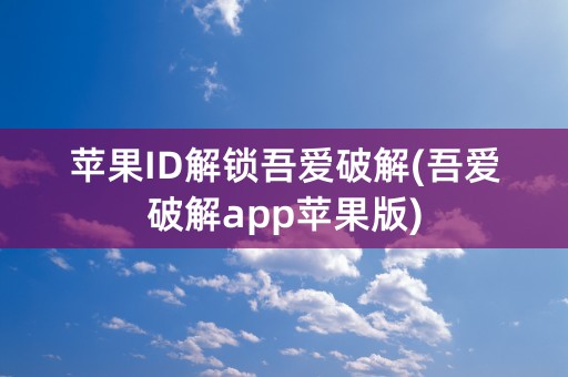 苹果ID解锁吾爱破解(吾爱破解app苹果版)