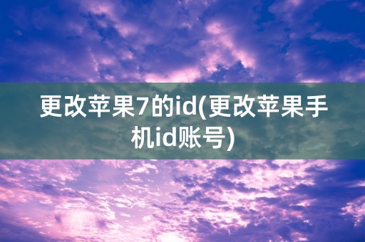 更改苹果7的id(更改苹果手机id账号)