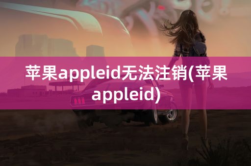 苹果appleid无法注销(苹果appleid)