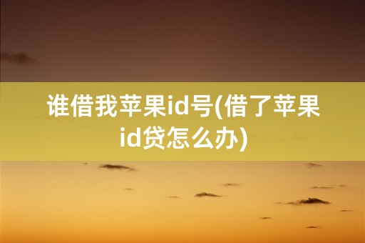 谁借我苹果id号(借了苹果id贷怎么办)