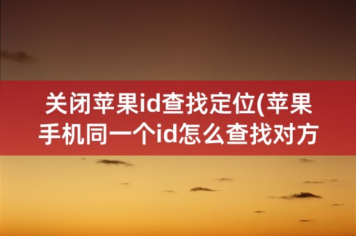 关闭苹果id查找定位(苹果手机同一个id怎么查找对方定位)