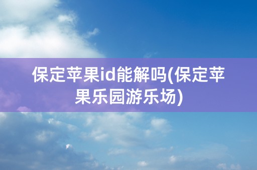 保定苹果id能解吗(保定苹果乐园游乐场)