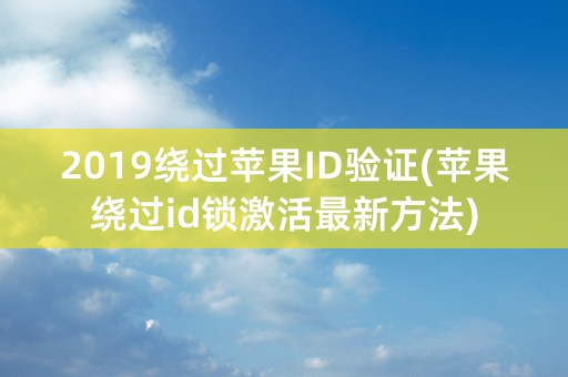 2019绕过苹果ID验证(苹果绕过id锁激活最新方法)