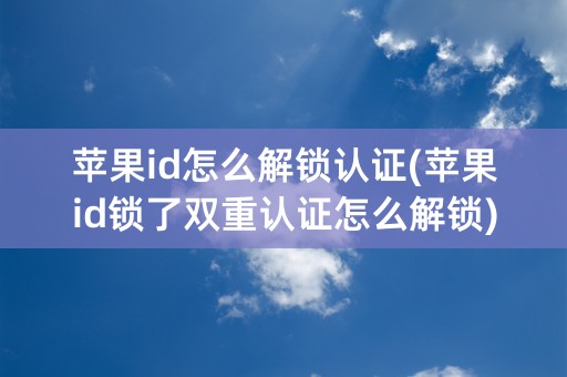 苹果id怎么解锁认证(苹果id锁了双重认证怎么解锁)