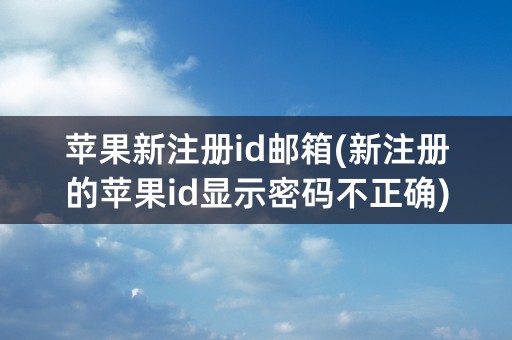 苹果新注册id邮箱(新注册的苹果id显示密码不正确)