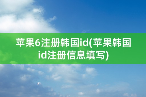 苹果6注册韩国id(苹果韩国id注册信息填写)