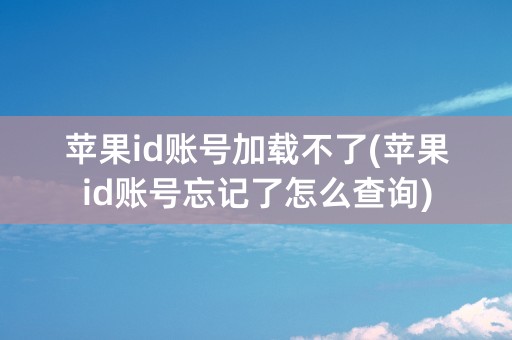 苹果id账号加载不了(苹果id账号忘记了怎么查询)