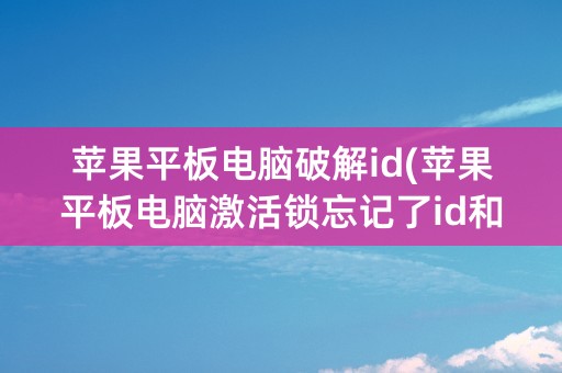 苹果平板电脑破解id(苹果平板电脑激活锁忘记了id和密码)