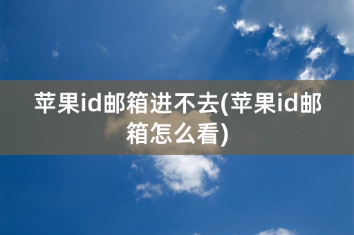 苹果id邮箱进不去(苹果id邮箱怎么看)