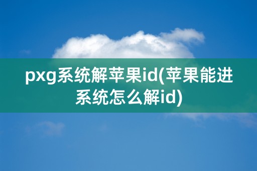 pxg系统解苹果id(苹果能进系统怎么解id)