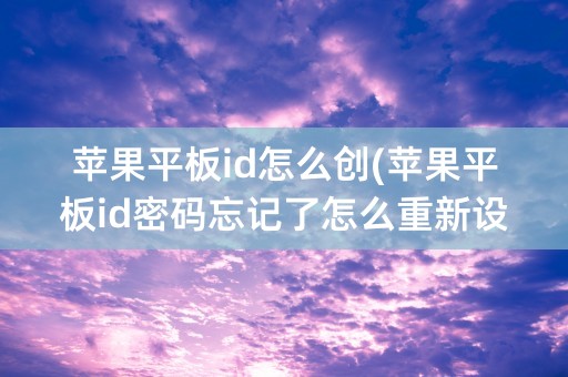 苹果平板id怎么创(苹果平板id密码忘记了怎么重新设置)