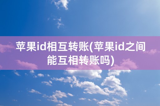 苹果id相互转账(苹果id之间能互相转账吗)