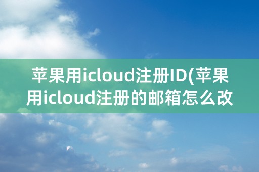 苹果用icloud注册ID(苹果用icloud注册的邮箱怎么改密码)