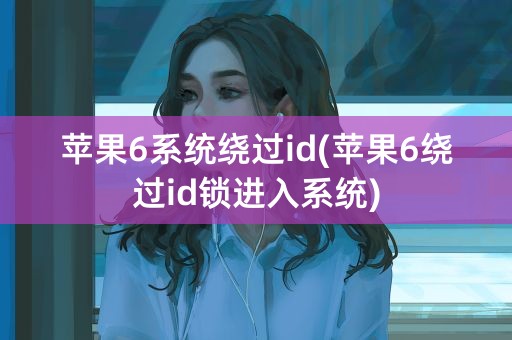 苹果6系统绕过id(苹果6绕过id锁进入系统)