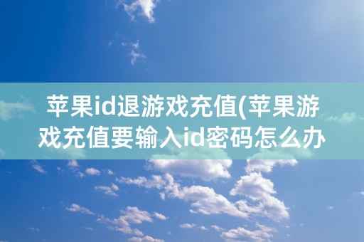 苹果id退游戏充值(苹果游戏充值要输入id密码怎么办)