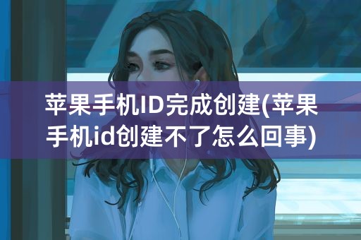 苹果手机ID完成创建(苹果手机id创建不了怎么回事)