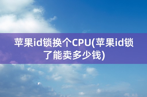 苹果id锁换个CPU(苹果id锁了能卖多少钱)