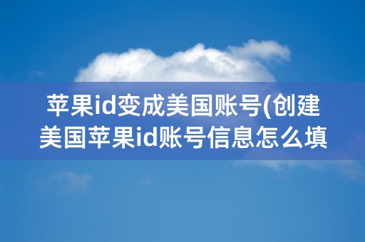 苹果id变成美国账号(创建美国苹果id账号信息怎么填)