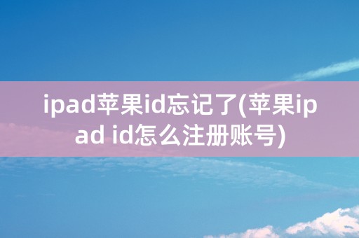 ipad苹果id忘记了(苹果ipad id怎么注册账号)