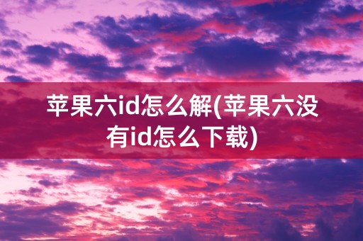 苹果六id怎么解(苹果六没有id怎么下载)