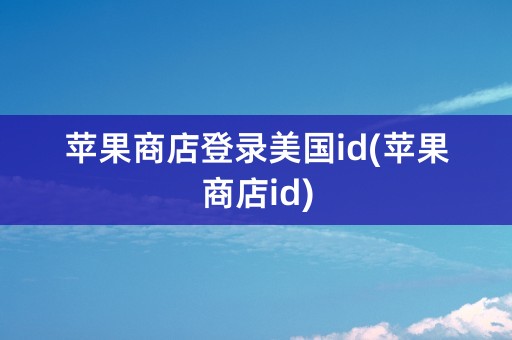 苹果商店登录美国id(苹果商店id)