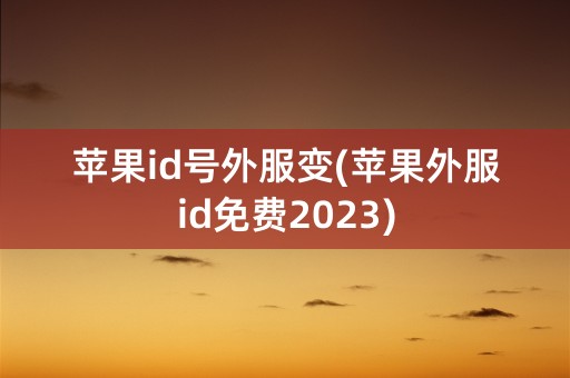 苹果id号外服变(苹果外服id免费2023)