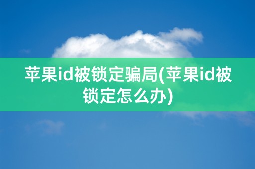 苹果id被锁定骗局(苹果id被锁定怎么办)