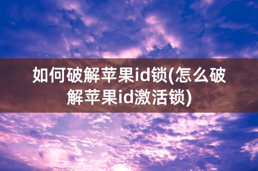 如何破解苹果id锁(怎么破解苹果id激活锁)