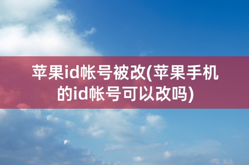 苹果id帐号被改(苹果手机的id帐号可以改吗)