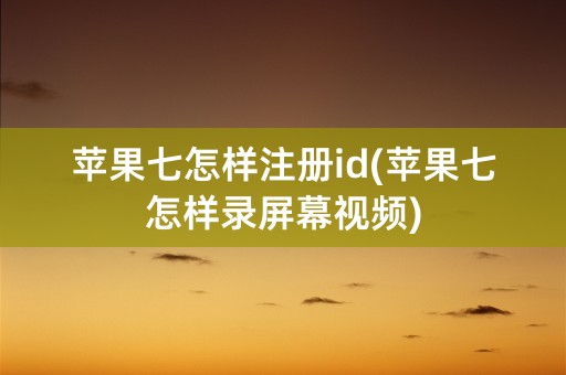 苹果七怎样注册id(苹果七怎样录屏幕视频)