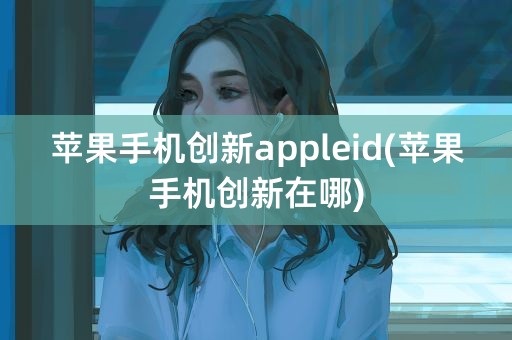 苹果手机创新appleid(苹果手机创新在哪)