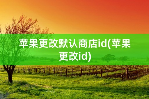 苹果更改默认商店id(苹果更改id)