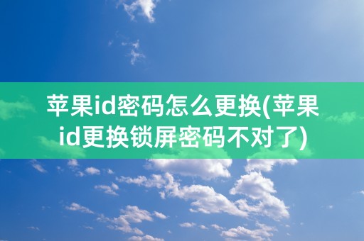 苹果id密码怎么更换(苹果id更换锁屏密码不对了)