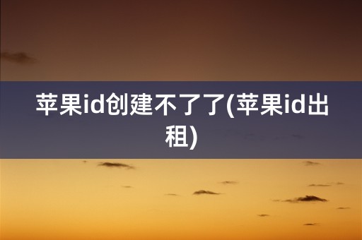 苹果id创建不了了(苹果id出租)