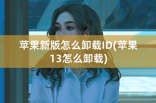 苹果新版怎么卸载ID(苹果13怎么卸载)