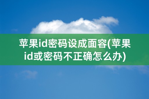 苹果id密码设成面容(苹果id或密码不正确怎么办)