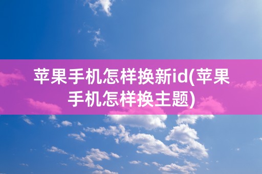 苹果手机怎样换新id(苹果手机怎样换主题)