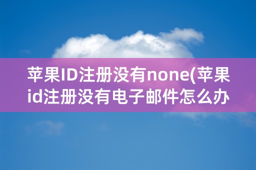 苹果ID注册没有none(苹果id注册没有电子邮件怎么办)