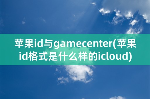 苹果id与gamecenter(苹果id格式是什么样的icloud)