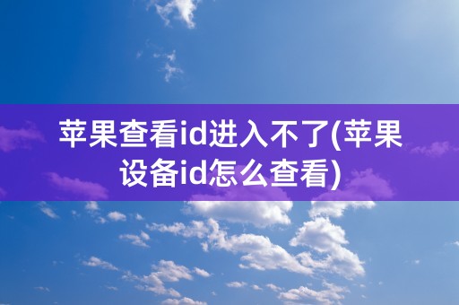 苹果查看id进入不了(苹果设备id怎么查看)