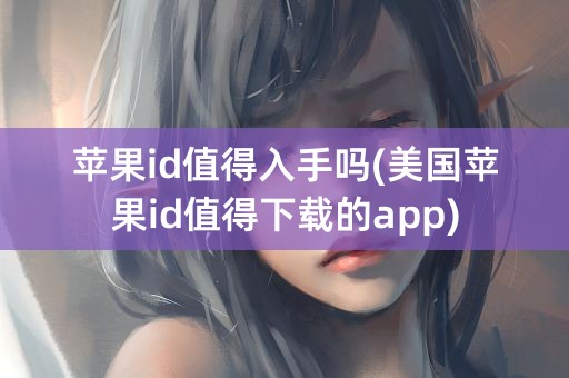 苹果id值得入手吗(美国苹果id值得下载的app)