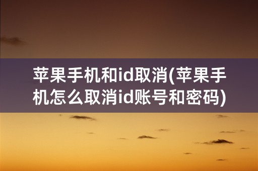 苹果手机和id取消(苹果手机怎么取消id账号和密码)