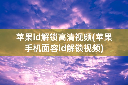 苹果id解锁高清视频(苹果手机面容id解锁视频)