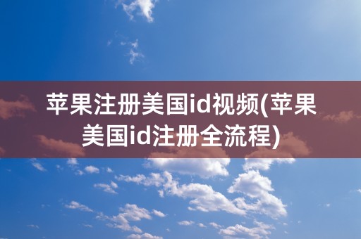 苹果注册美国id视频(苹果美国id注册全流程)